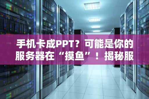手机卡成PPT？可能是你的服务器在“摸鱼”！揭秘服务器对手机的5大影响