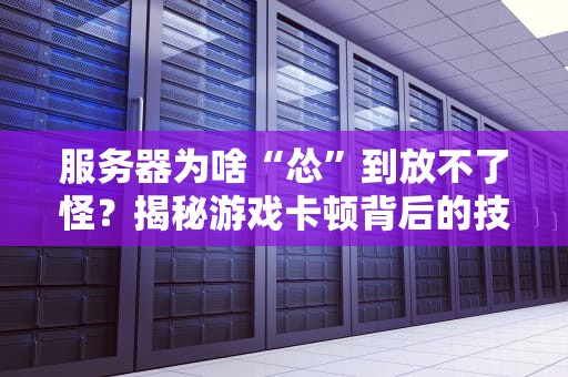 服务器为啥“怂”到放不了怪？揭秘游戏卡顿背后的技术玄机！