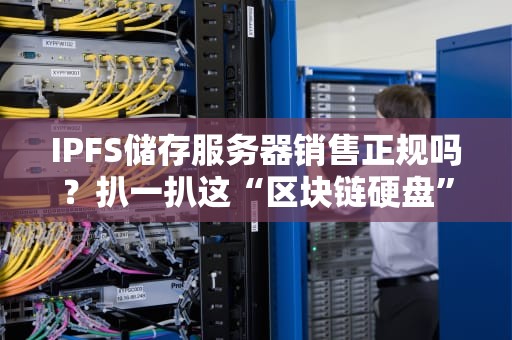 IPFS储存服务器销售正规吗？扒一扒这“区块链硬盘”的底裤！