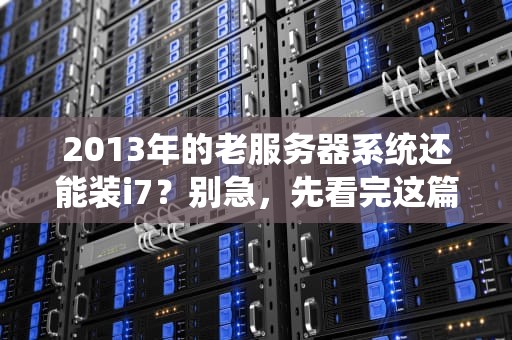 2013年的老服务器系统还能装i7？别急，先看完这篇“考古级”测评！