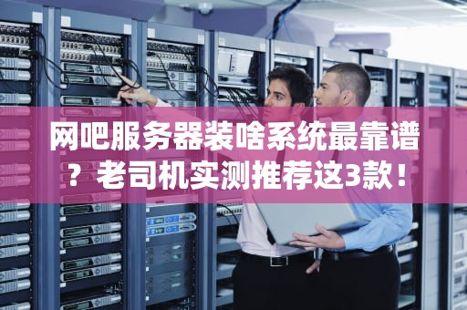 网吧服务器装啥系统最靠谱？老司机实测推荐这3款！