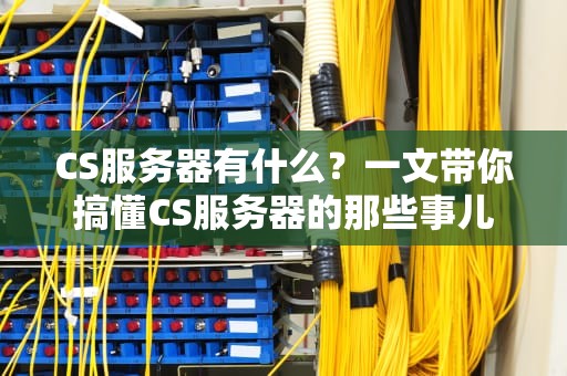 CS服务器有什么？一文带你搞懂CS服务器的那些事儿！
