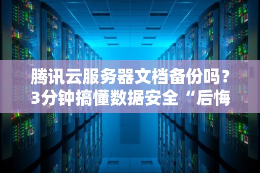 腾讯云服务器文档备份吗？3分钟搞懂数据安全“后悔药”怎么吃！