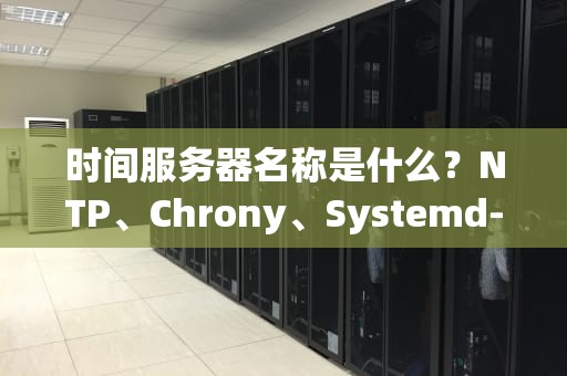 时间服务器名称是什么？NTP、Chrony、Systemd-timesyncd大比拼，谁才是你的“时间管家”？