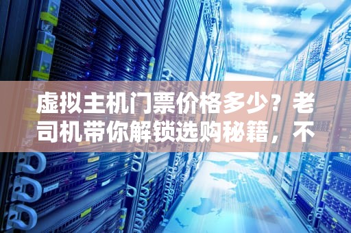 虚拟主机门票价格多少？老司机带你解锁选购秘籍，不花冤枉钱！
