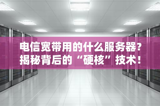 电信宽带用的什么服务器？揭秘背后的“硬核”技术！