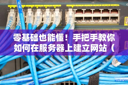 零基础也能懂！手把手教你如何在服务器上建立网站（附避坑指南）