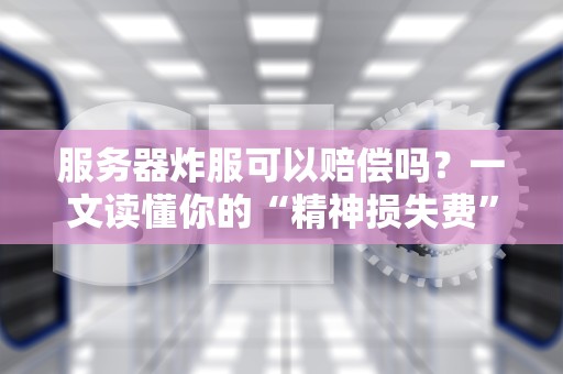 服务器炸服可以赔偿吗？一文读懂你的“精神损失费”怎么算！
