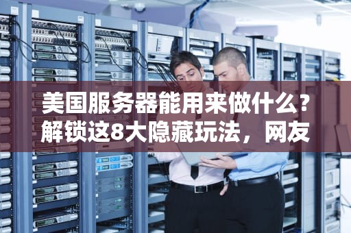美国服务器能用来做什么？解锁这8大隐藏玩法，网友直呼“真香”！