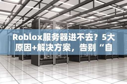 Roblox服务器进不去？5大原因+解决方案，告别“自闭”玩家生涯！