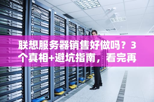 联想服务器销售好做吗？3个真相+避坑指南，看完再入行！