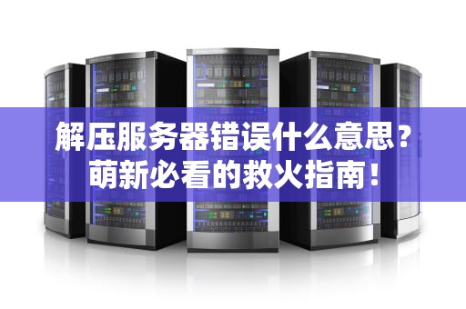 解压服务器错误什么意思？萌新必看的救火指南！