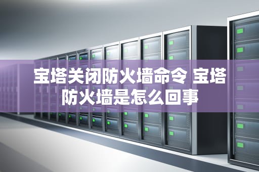 宝塔关闭防火墙命令 宝塔防火墙是怎么回事