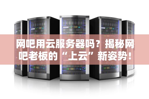 网吧用云服务器吗？揭秘网吧老板的“上云”新姿势！