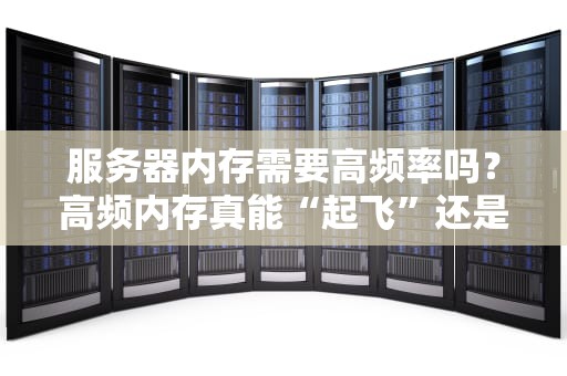 服务器内存需要高频率吗？高频内存真能“起飞”还是“智商税”？