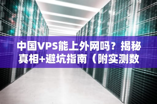 中国VPS能上外网吗？揭秘真相+避坑指南（附实测数据）