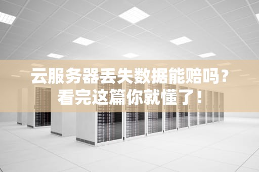 云服务器丢失数据能赔吗？看完这篇你就懂了！