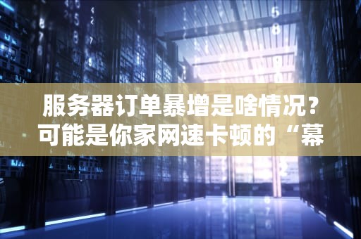 服务器订单暴增是啥情况？可能是你家网速卡顿的“幕后黑手”！