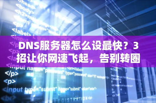 DNS服务器怎么设最快？3招让你网速飞起，告别转圈圈！