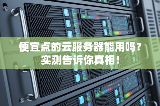 便宜点的云服务器能用吗？实测告诉你真相！