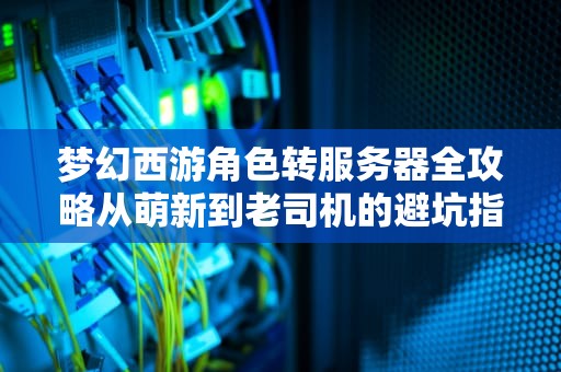 梦幻西游角色转服务器全攻略从萌新到老司机的避坑指南！