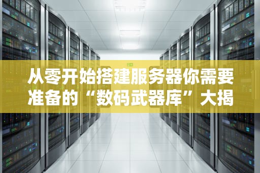 从零开始搭建服务器你需要准备的“数码武器库”大揭秘