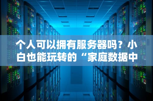 个人可以拥有服务器吗？小白也能玩转的“家庭数据中心”指南！