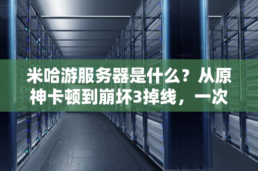 米哈游服务器是什么？从原神卡顿到崩坏3掉线，一次给你讲明白！