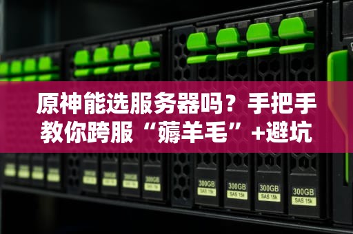 原神能选服务器吗？手把手教你跨服“薅羊毛”+避坑指南！