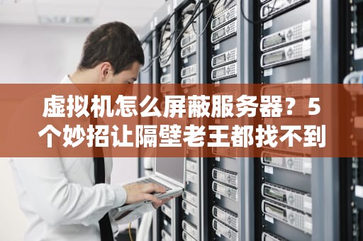 虚拟机怎么屏蔽服务器？5个妙招让隔壁老王都找不到你！