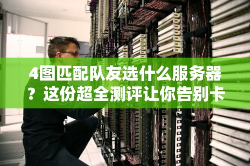 4图匹配队友选什么服务器？这份超全测评让你告别卡顿掉线！