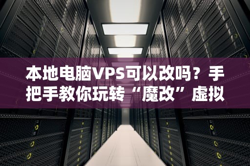 本地电脑VPS可以改吗？手把手教你玩转“魔改”虚拟服务器！