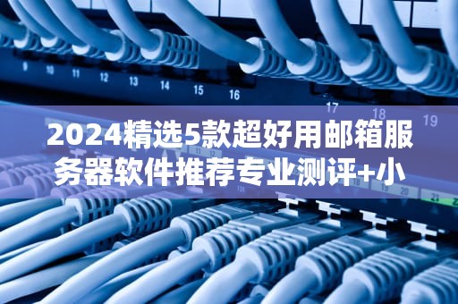 2024精选5款超好用邮箱服务器软件推荐专业测评+小白也能懂的指南