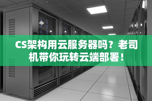 CS架构用云服务器吗？老司机带你玩转云端部署！