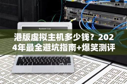 港版虚拟主机多少钱？2024年最全避坑指南+爆笑测评！