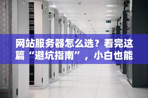 网站服务器怎么选？看完这篇“避坑指南”，小白也能变大神！