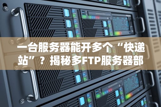 一台服务器能开多个“快递站”？揭秘多FTP服务器部署的神操作！