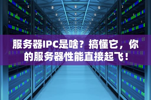 服务器IPC是啥？搞懂它，你的服务器性能直接起飞！