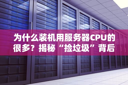 为什么装机用服务器CPU的很多？揭秘“捡垃圾”背后的硬核真相！