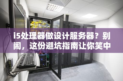 i5处理器做设计服务器？别闹，这份避坑指南让你笑中带泪！