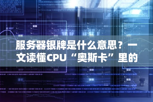 服务器银牌是什么意思？一文读懂CPU“奥斯卡”里的银牌选手！