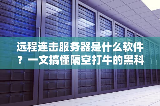 远程连击服务器是什么软件？一文搞懂隔空打牛的黑科技！