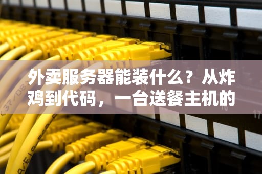 外卖服务器能装什么？从炸鸡到代码，一台送餐主机的硬核打开方式！