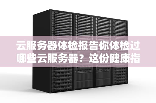 云服务器体检报告你体检过哪些云服务器？这份健康指南让你秒懂各家优缺点！