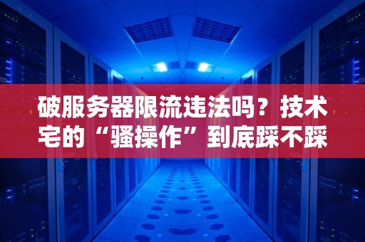 破服务器限流违法吗？技术宅的“骚操作”到底踩不踩雷？