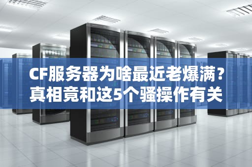CF服务器为啥最近老爆满？真相竟和这5个骚操作有关！