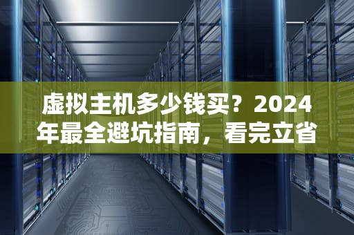 虚拟主机多少钱买？2024年最全避坑指南，看完立省50%！