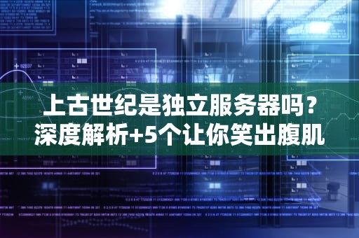 上古世纪是独立服务器吗？深度解析+5个让你笑出腹肌的真相！