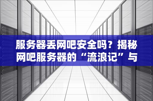 服务器丢网吧安全吗？揭秘网吧服务器的“流浪记”与安全风险