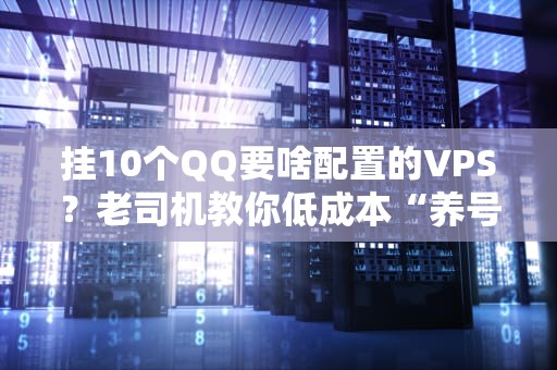 挂10个QQ要啥配置的VPS？老司机教你低成本“养号”不翻车！